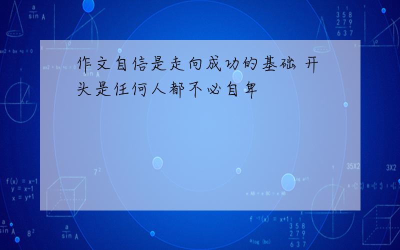 作文自信是走向成功的基础 开头是任何人都不必自卑