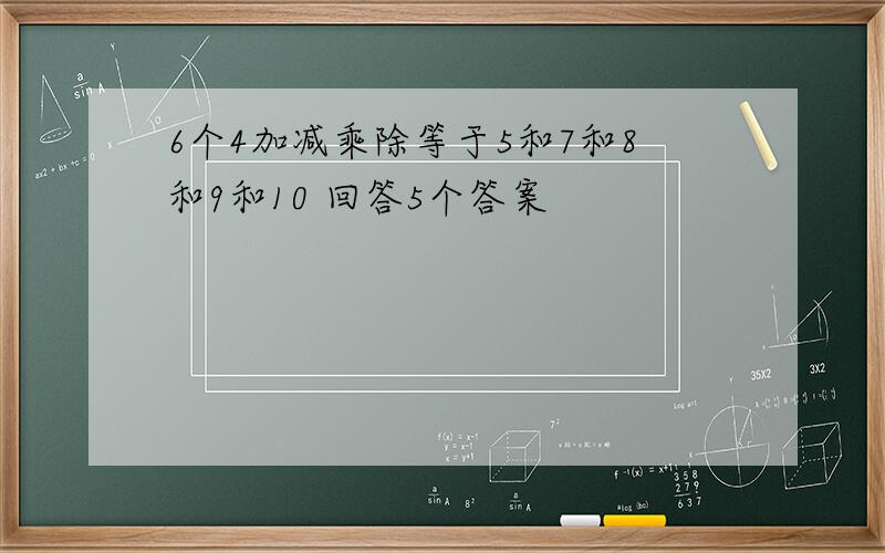 6个4加减乘除等于5和7和8和9和10 回答5个答案