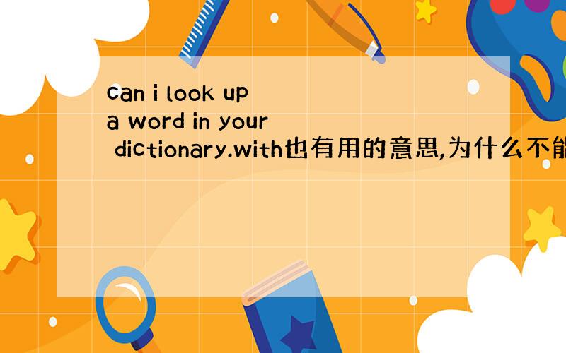 can i look up a word in your dictionary.with也有用的意思,为什么不能用?