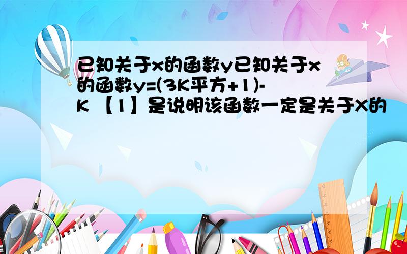 已知关于x的函数y已知关于x的函数y=(3K平方+1)-K 【1】是说明该函数一定是关于X的