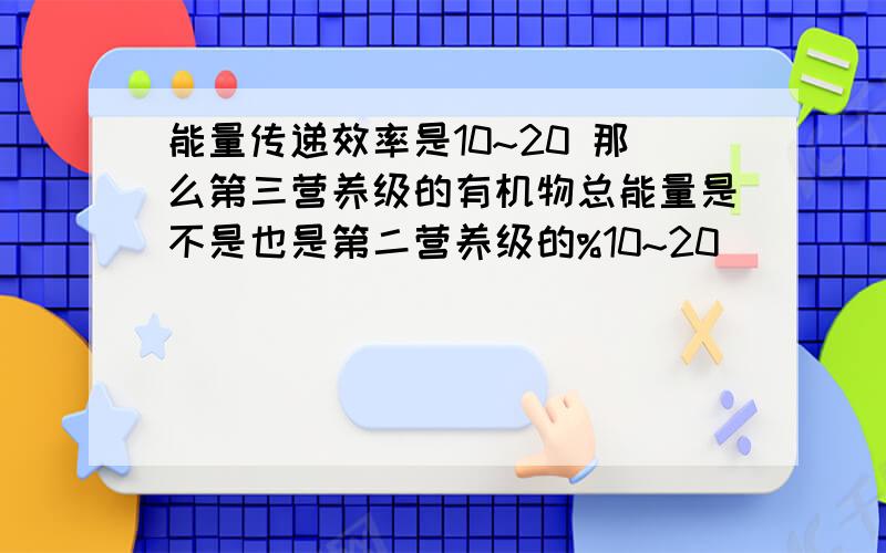 能量传递效率是10~20 那么第三营养级的有机物总能量是不是也是第二营养级的%10~20