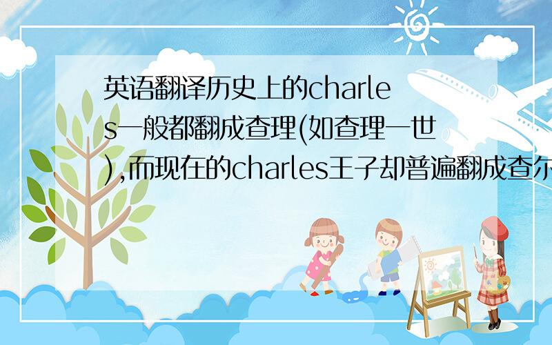 英语翻译历史上的charles一般都翻成查理(如查理一世),而现在的charles王子却普遍翻成查尔斯,为什么