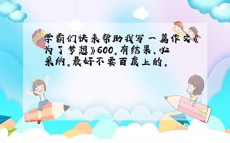 学霸们快来帮助我写一篇作文《为了梦想》600。有结果，必采纳。最好不要百度上的。