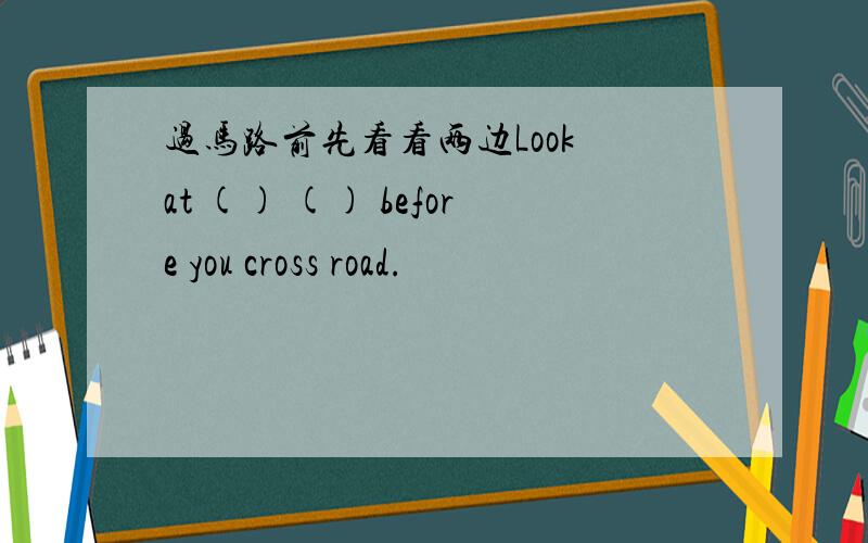 过马路前先看看两边Look at () () before you cross road.