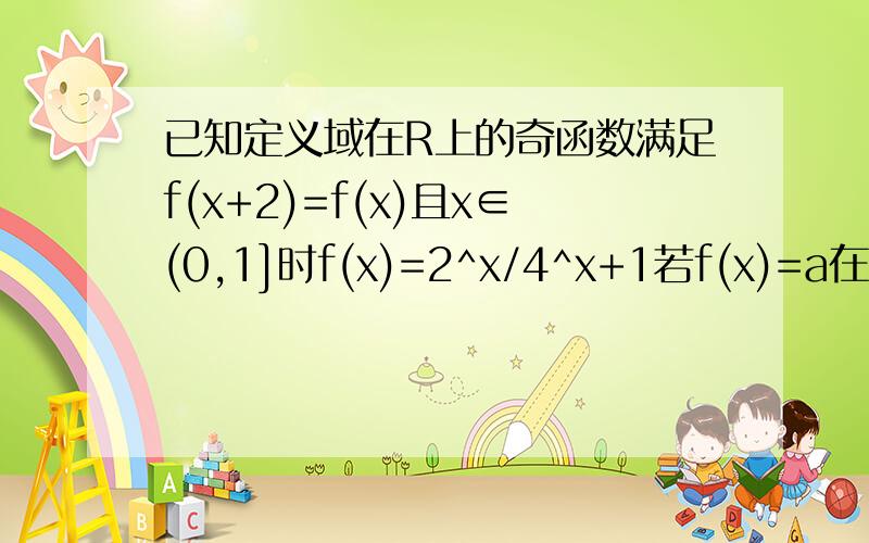 已知定义域在R上的奇函数满足f(x+2)=f(x)且x∈(0,1]时f(x)=2^x/4^x+1若f(x)=a在[-1,