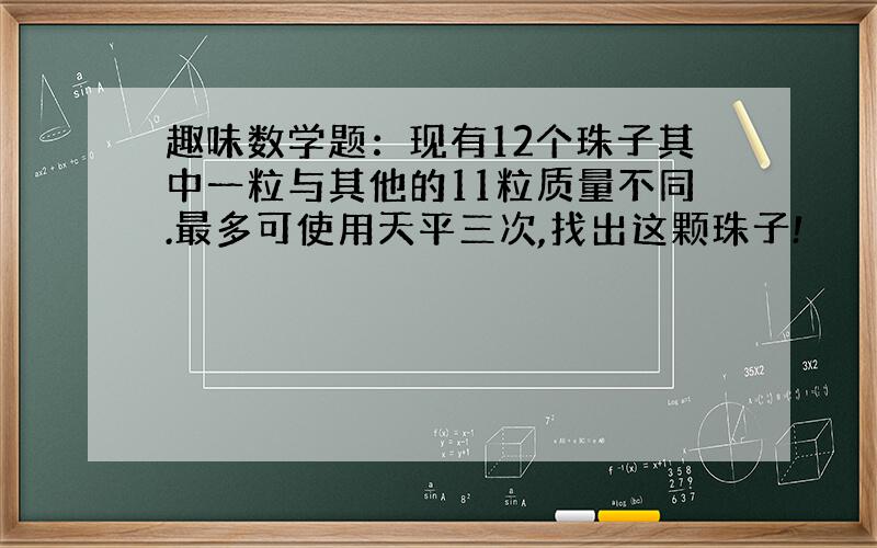 趣味数学题：现有12个珠子其中一粒与其他的11粒质量不同.最多可使用天平三次,找出这颗珠子!