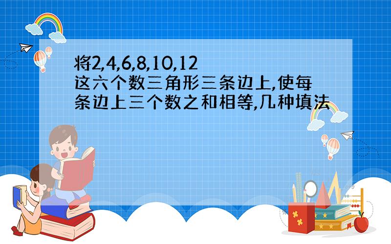 将2,4,6,8,10,12这六个数三角形三条边上,使每条边上三个数之和相等,几种填法