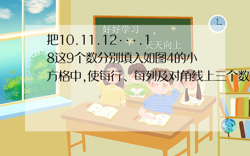 把10.11.12···.18这9个数分别填入如图4的小方格中,使每行、每列及对角线上三个数的和相等