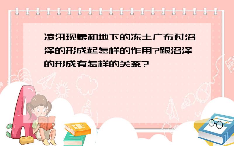 凌汛现象和地下的冻土广布对沼泽的形成起怎样的作用?跟沼泽的形成有怎样的关系?