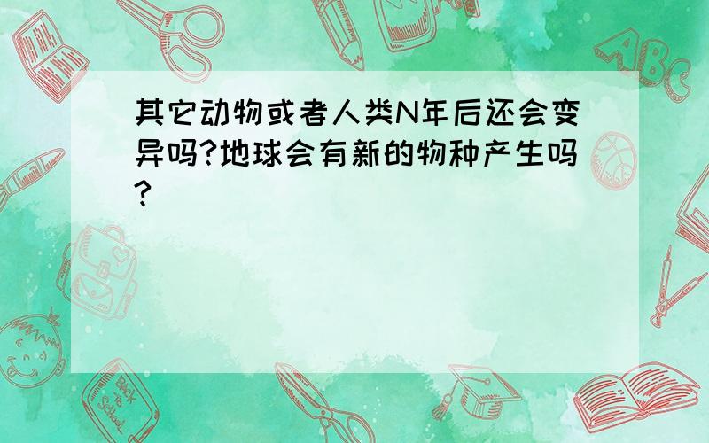 其它动物或者人类N年后还会变异吗?地球会有新的物种产生吗?