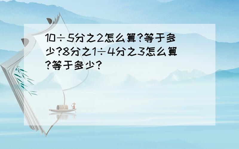 10÷5分之2怎么算?等于多少?8分之1÷4分之3怎么算?等于多少?