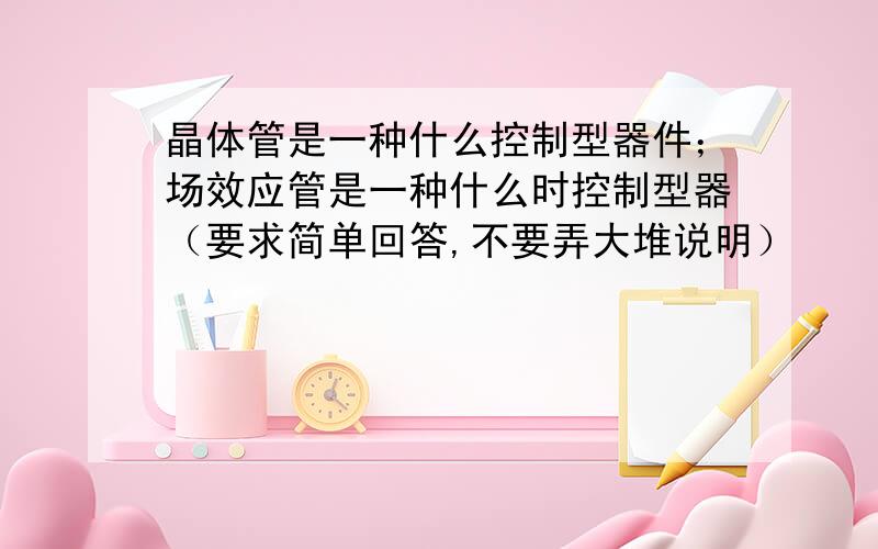 晶体管是一种什么控制型器件；场效应管是一种什么时控制型器（要求简单回答,不要弄大堆说明）