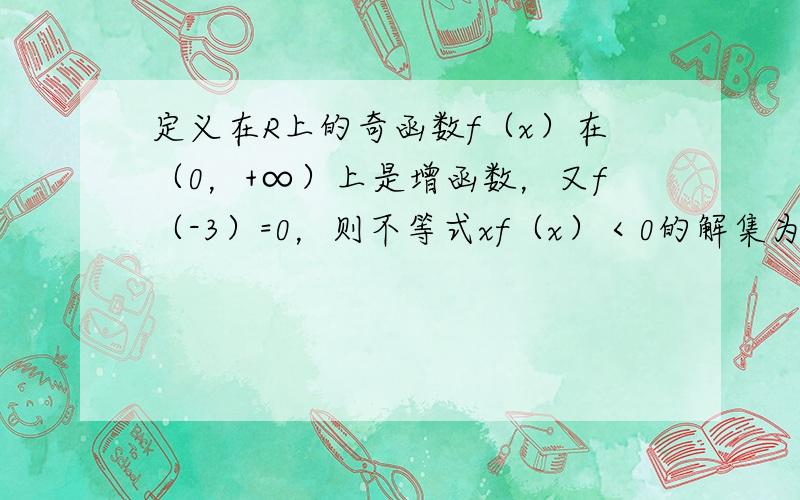 定义在R上的奇函数f（x）在（0，+∞）上是增函数，又f（-3）=0，则不等式xf（x）＜0的解集为______．