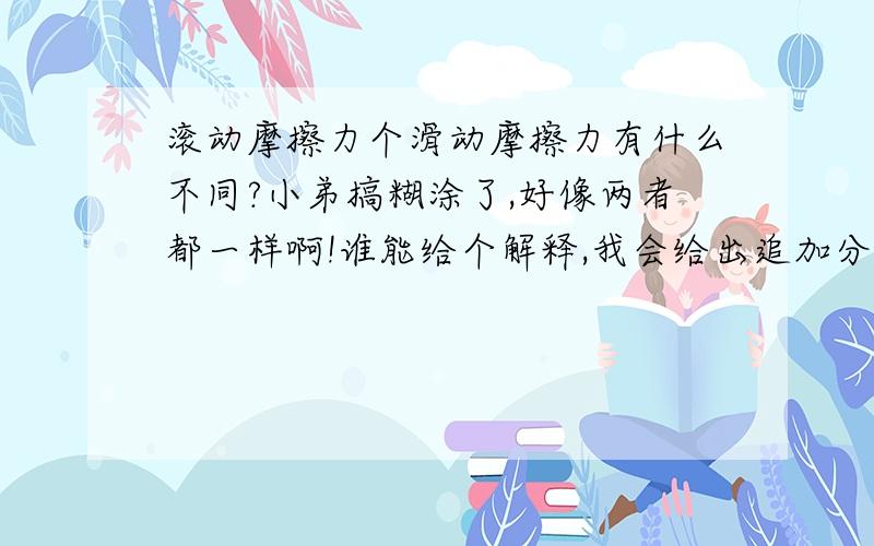 滚动摩擦力个滑动摩擦力有什么不同?小弟搞糊涂了,好像两者都一样啊!谁能给个解释,我会给出追加分的