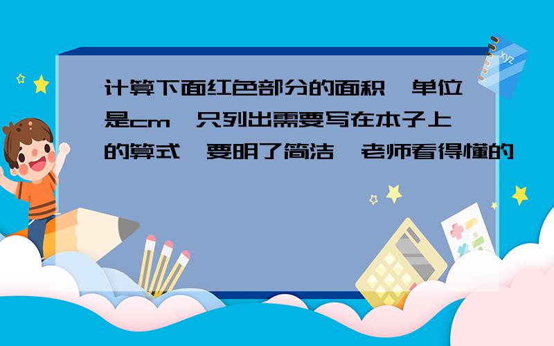 计算下面红色部分的面积,单位是cm,只列出需要写在本子上的算式,要明了简洁,老师看得懂的,