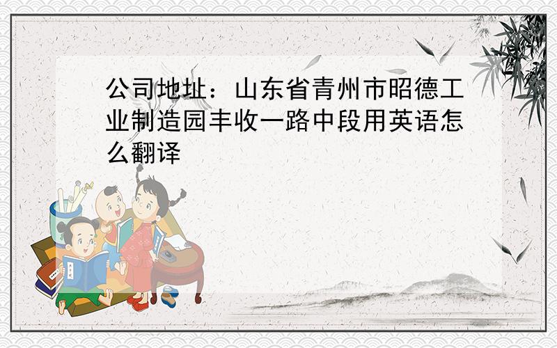 公司地址：山东省青州市昭德工业制造园丰收一路中段用英语怎么翻译