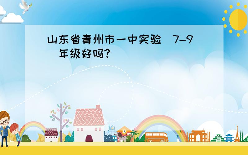 山东省青州市一中实验（7-9）年级好吗?