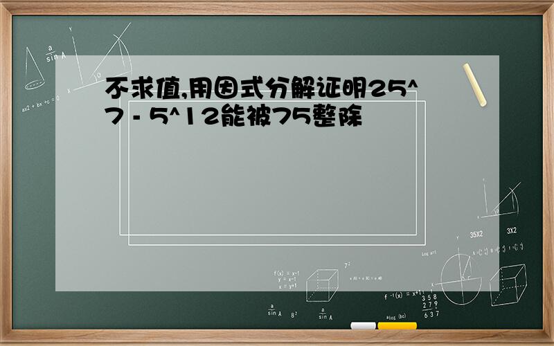 不求值,用因式分解证明25^7 - 5^12能被75整除