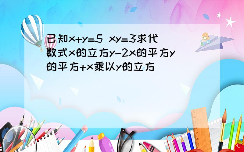 已知x+y=5 xy=3求代数式x的立方y-2x的平方y的平方+x乘以y的立方