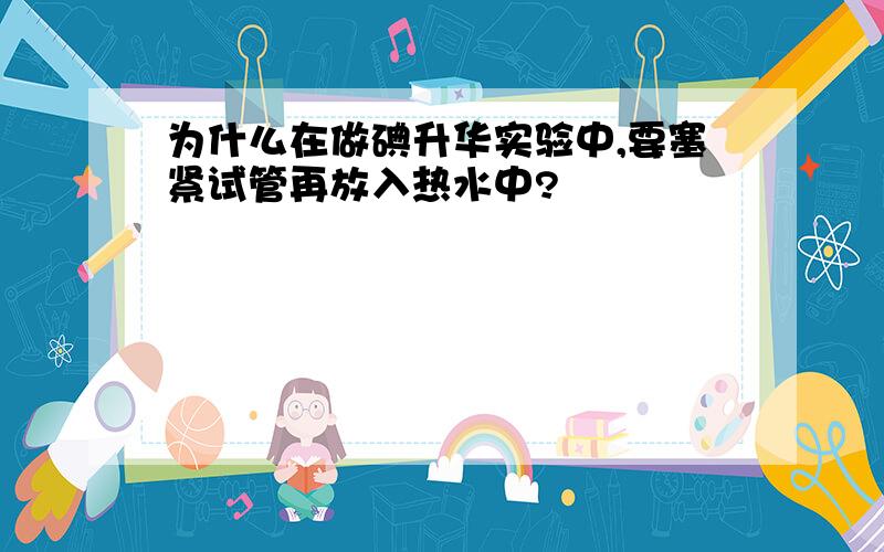 为什么在做碘升华实验中,要塞紧试管再放入热水中?