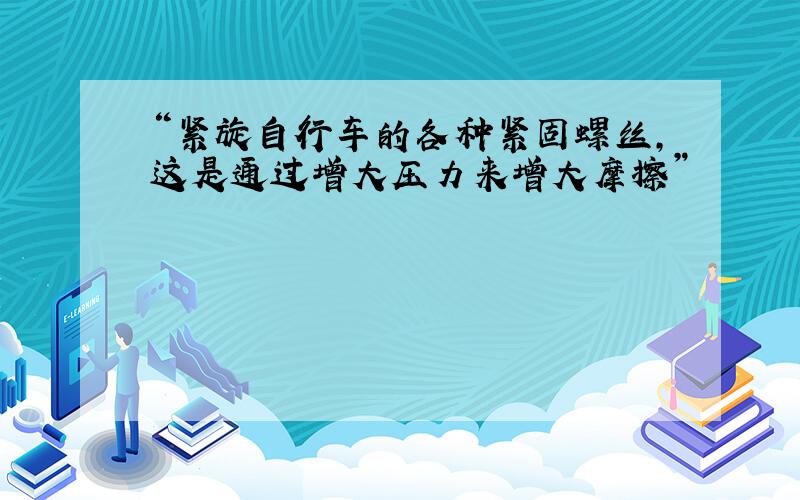 “紧旋自行车的各种紧固螺丝,这是通过增大压力来增大摩擦”