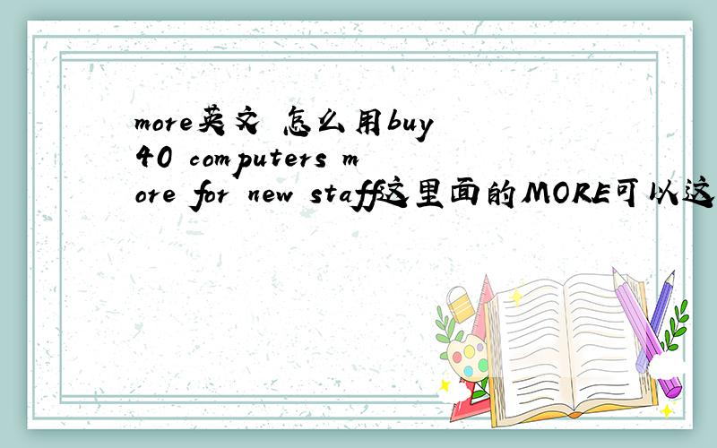 more英文 怎么用buy 40 computers more for new staff这里面的MORE可以这样理解么