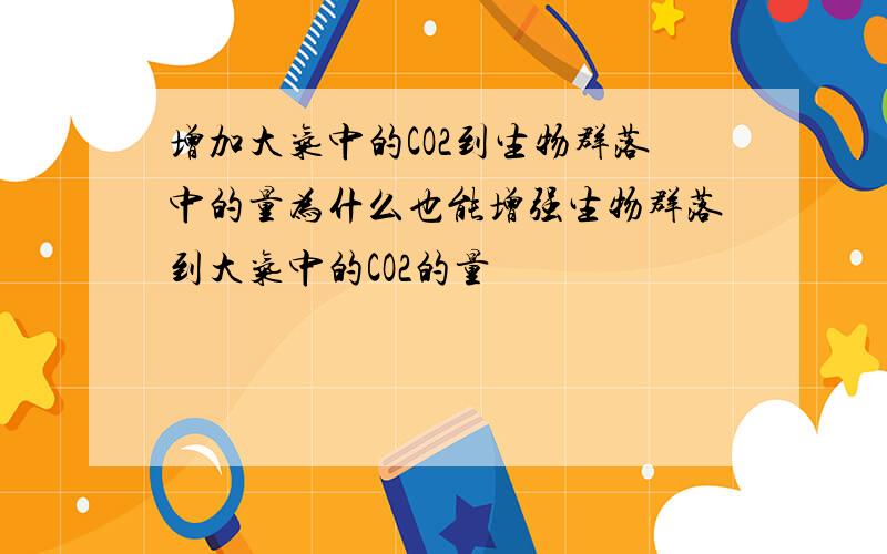 增加大气中的CO2到生物群落中的量为什么也能增强生物群落到大气中的CO2的量