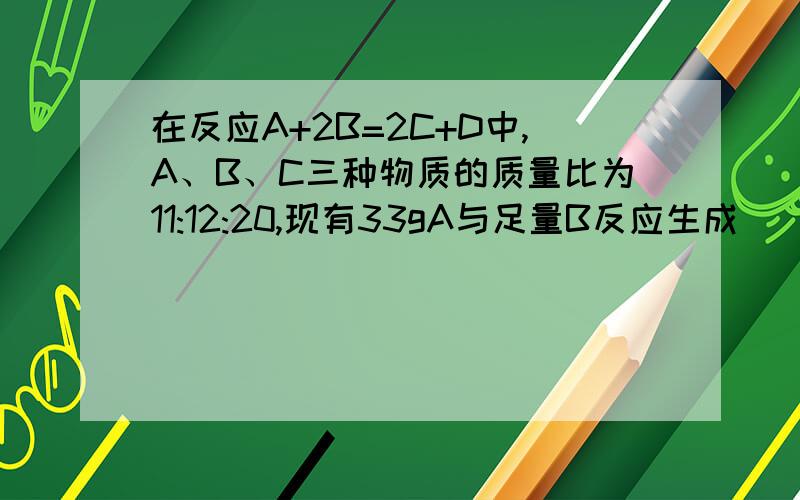 在反应A+2B=2C+D中,A、B、C三种物质的质量比为11:12:20,现有33gA与足量B反应生成______gD.