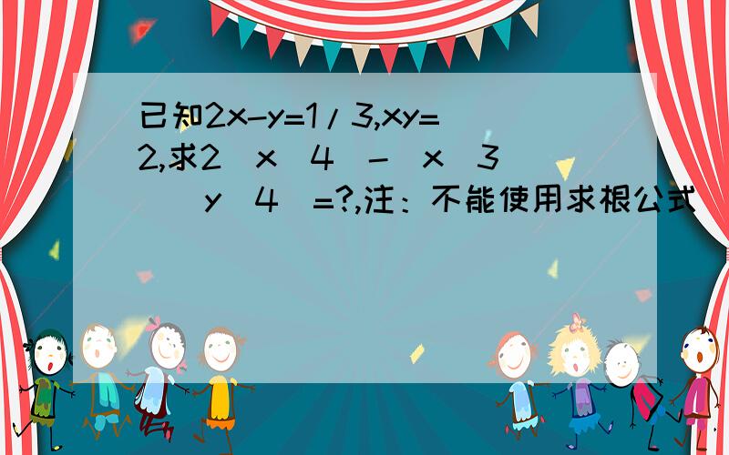 已知2x-y=1/3,xy=2,求2（x^4）-（x^3）（y^4）=?,注：不能使用求根公式