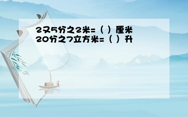 2又5分之2米=（ ）厘米 20分之7立方米=（ ）升