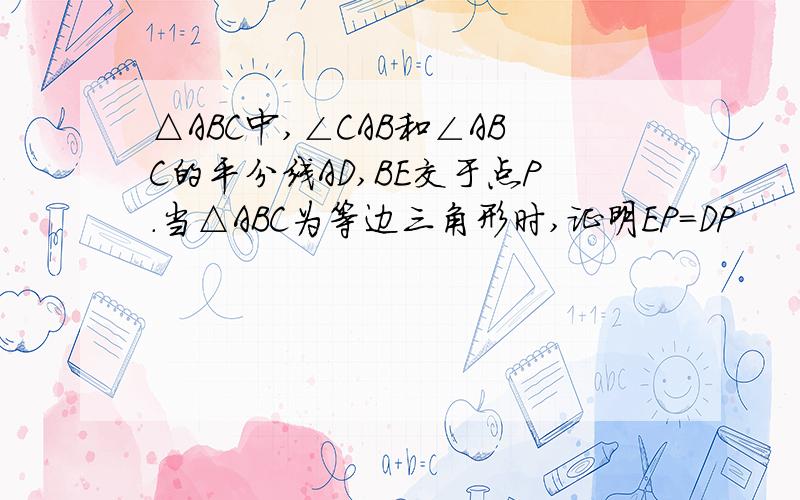 △ABC中,∠CAB和∠ABC的平分线AD,BE交于点P.当△ABC为等边三角形时,证明EP＝DP