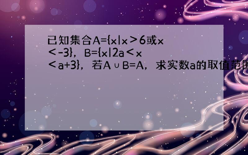 已知集合A={x|x＞6或x＜-3}，B={x|2a＜x＜a+3}，若A∪B=A，求实数a的取值范围．