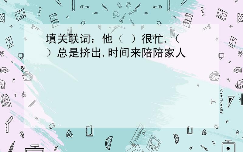 填关联词：他（ ）很忙,（ ）总是挤出,时间来陪陪家人