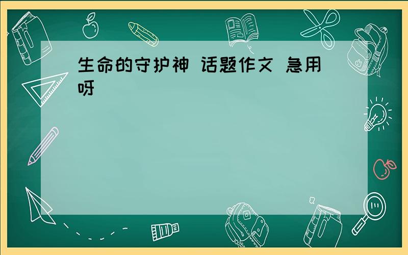 生命的守护神 话题作文 急用呀