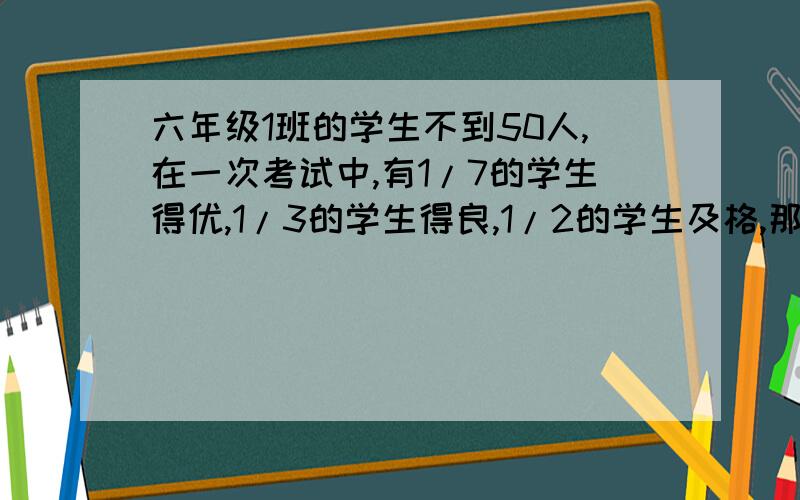 六年级1班的学生不到50人,在一次考试中,有1/7的学生得优,1/3的学生得良,1/2的学生及格,那么有多少人