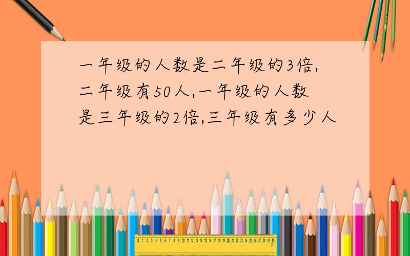 一年级的人数是二年级的3倍,二年级有50人,一年级的人数是三年级的2倍,三年级有多少人