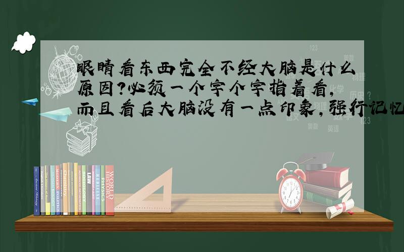 眼睛看东西完全不经大脑是什么原因?必须一个字个字指着看,而且看后大脑没有一点印象,强行记忆两天后所记的