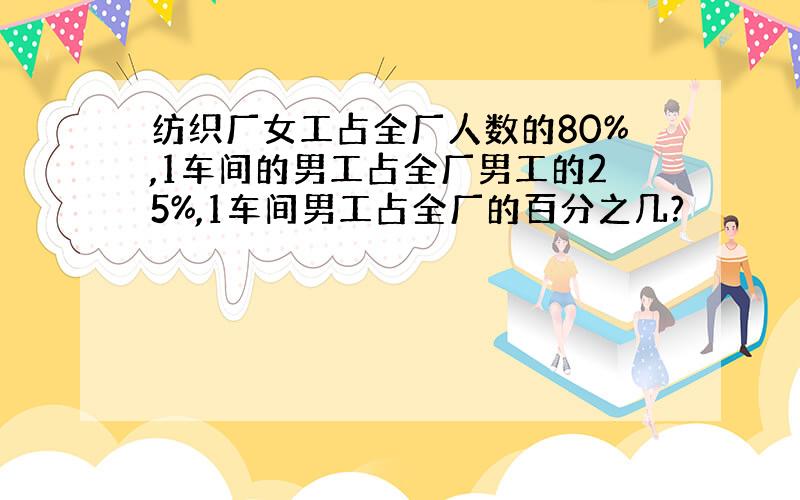 纺织厂女工占全厂人数的80%,1车间的男工占全厂男工的25%,1车间男工占全厂的百分之几?