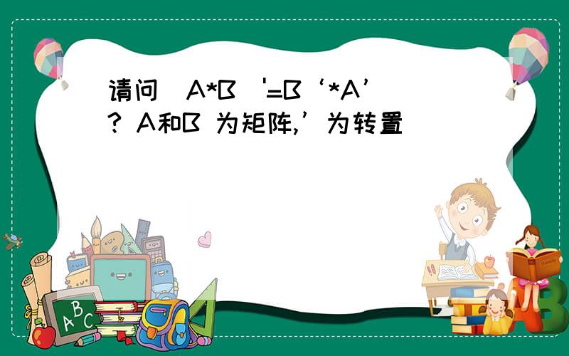 请问（A*B）'=B‘*A’? A和B 为矩阵,’为转置