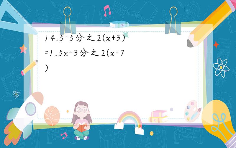 14.5-5分之2(x+3)=1.5x-3分之2(x-7)