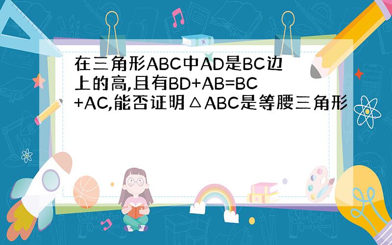 在三角形ABC中AD是BC边上的高,且有BD+AB=BC+AC,能否证明△ABC是等腰三角形