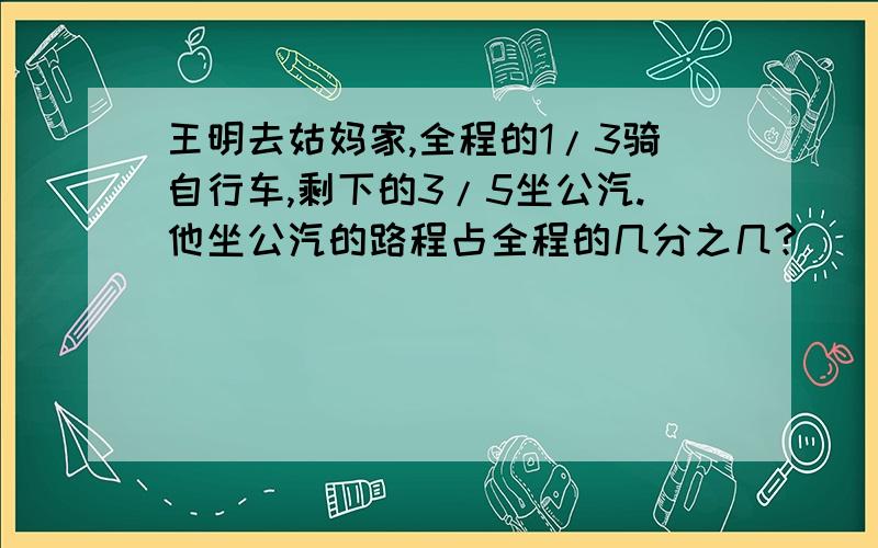 王明去姑妈家,全程的1/3骑自行车,剩下的3/5坐公汽.他坐公汽的路程占全程的几分之几?