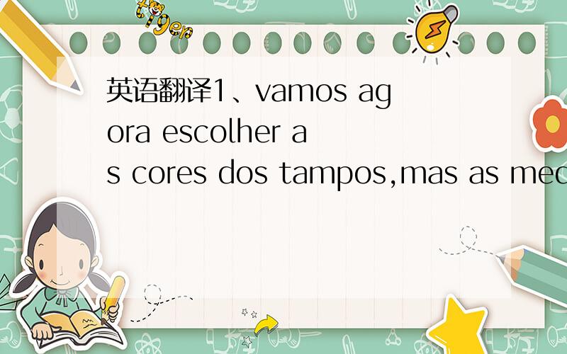 英语翻译1、vamos agora escolher as cores dos tampos,mas as medida