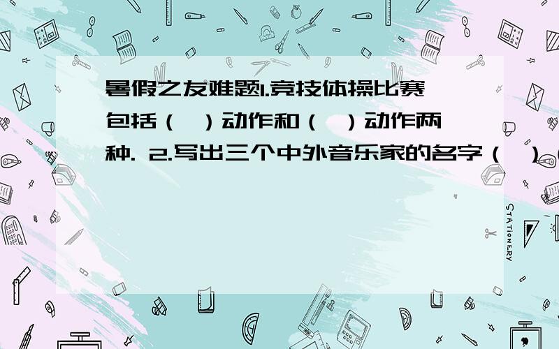 暑假之友难题1.竞技体操比赛包括（ ）动作和（ ）动作两种. 2.写出三个中外音乐家的名字（ ）（ ）（ ） 3.地球内