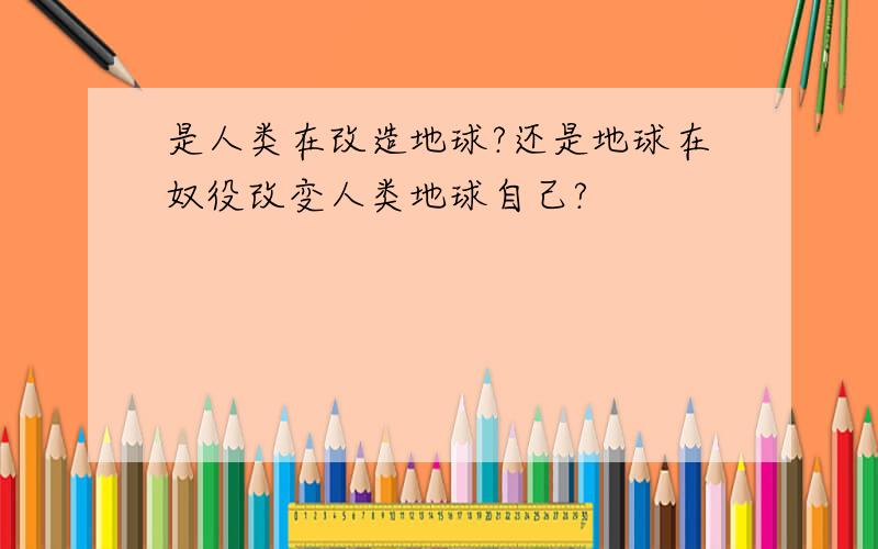 是人类在改造地球?还是地球在奴役改变人类地球自己?