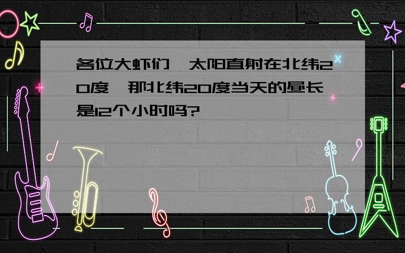 各位大虾们,太阳直射在北纬20度,那北纬20度当天的昼长是12个小时吗?