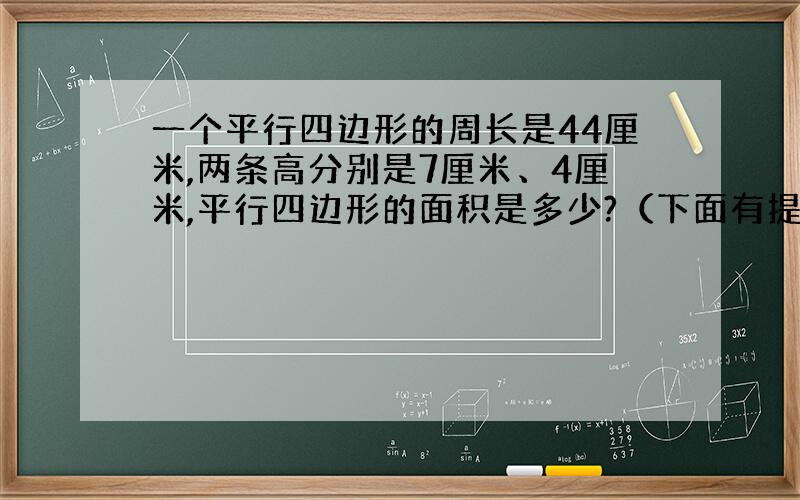 一个平行四边形的周长是44厘米,两条高分别是7厘米、4厘米,平行四边形的面积是多少?（下面有提示）