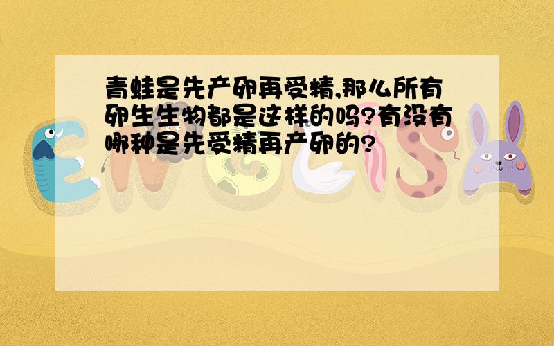 青蛙是先产卵再受精,那么所有卵生生物都是这样的吗?有没有哪种是先受精再产卵的?