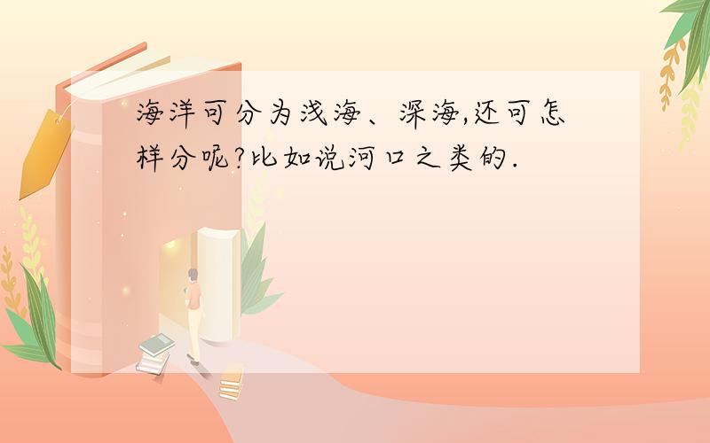 海洋可分为浅海、深海,还可怎样分呢?比如说河口之类的.