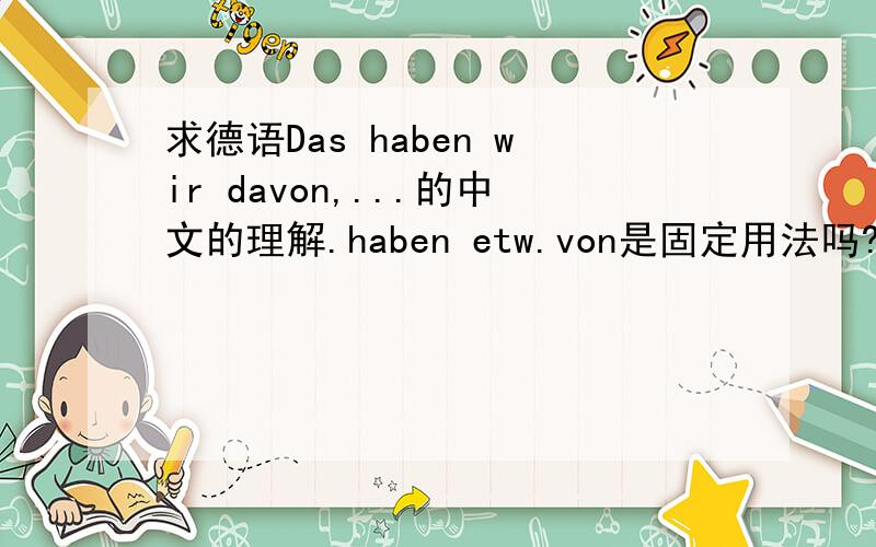 求德语Das haben wir davon,...的中文的理解.haben etw.von是固定用法吗?